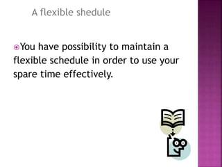 You have possibility to maintain a
flexible schedule in order to use your
spare time effectively.
A flexible shedule
 