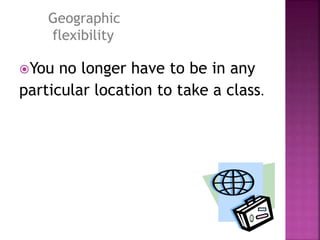 You no longer have to be in any
particular location to take a class.
Geographic
flexibility
 