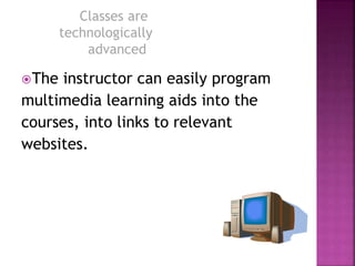 The instructor can easily program
multimedia learning aids into the
courses, into links to relevant
websites.
Classes are
technologically
advanced
 
