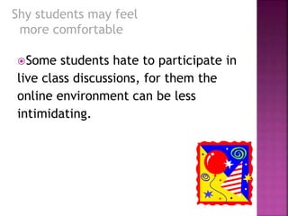 Some students hate to participate in
live class discussions, for them the
online environment can be less
intimidating.
Shy students may feel
more comfortable
 