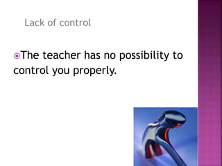 The teacher has no possibility to
control you properly.
Lack of control
 