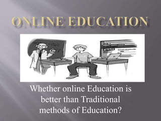 Whether online Education is
better than Traditional
methods of Education?
 