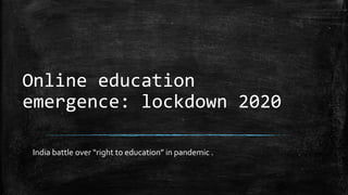 Online education
emergence: lockdown 2020
India battle over “right to education” in pandemic .
 