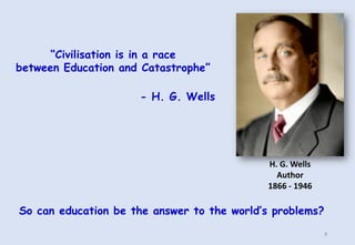 “Civilisation is in a race
between Education and Catastrophe”
- H. G. Wells
H. G. Wells
Author
1866 - 1946
So can education be the answer to the world’s problems?
8
 