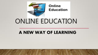 ONLINE EDUCATION
A NEW WAY OF LEARNING
 