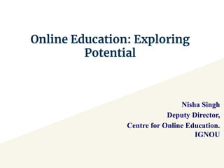 Online Education: Exploring
Potential
Nisha Singh
Deputy Director,
Centre for Online Education.
IGNOU
 