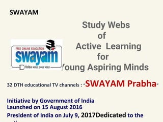 SWAYAM
Study Webs
of
Active Learning
for
Young Aspiring Minds
32 DTH educational TV channels : “SWAYAM Prabha”
Initiative by Government of India
Launched on 15 August 2016
President of India on July 9, 2017Dedicated to the
 