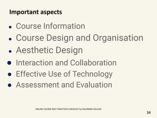 Important aspects
● Course Information
● Course Design and Organisation
● Aesthetic Design
● Interaction and Collaboration
● Effective Use of Technology
● Assessment and Evaluation
34
ONLINE COURSE BEST PRACTICES CHECKLIST by PALOMAR COLLEGE
 