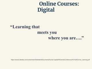 Online Courses:
Digital
“Learning that
meets you
where you are….”
https://www2.deloitte.com/content/dam/Deloitte/it/Documents/human-capital/HCtrendsConference/HC%20Corner_Learning.pdf
 