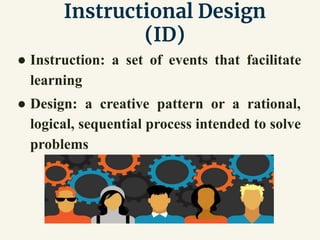 Instructional Design
(ID)
● Instruction: a set of events that facilitate
learning
● Design: a creative pattern or a rational,
logical, sequential process intended to solve
problems
 