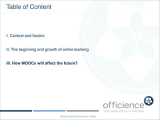 Table of Content

I. Context and factors
II. The beginning and growth of online learning
III. How MOOCs will affect the fu...
