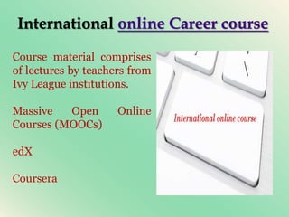 International online Career course
Course material comprises
of lectures by teachers from
Ivy League institutions.
Massive Open Online
Courses (MOOCs)
edX
Coursera
 
