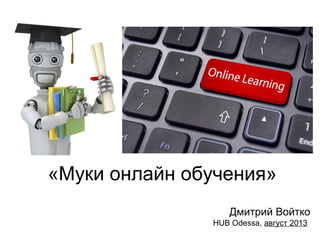 «Муки онлайн обучения»
Дмитрий Войтко
HUB Odessa, август 2013
 