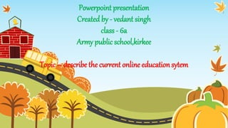 Powerpoint presentation
Created by - vedant singh
class - 6a
Army public school,kirkee
Topic – describe the current online educationsytem
 