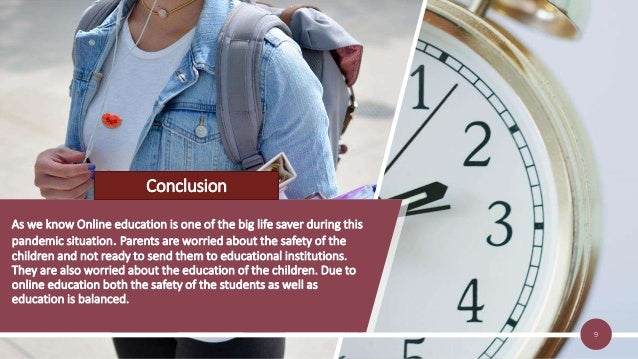 As we know Online education is one of the big life saver during this
pandemic situation. Parents are worried about the safety of the
children and not ready to send them to educational institutions.
They are also worried about the education of the children. Due to
online education both the safety of the students as well as
education is balanced.
9
Conclusion
 