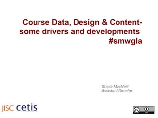 Course Data, Design & Content-
some drivers and developments
                       #smwgla




                    Sheila MacNeill
                    Assistant Director
 