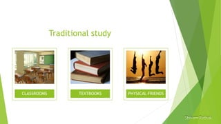 Traditional study
CLASSROOMS TEXTBOOKS PHYSICAL FRIENDS
 