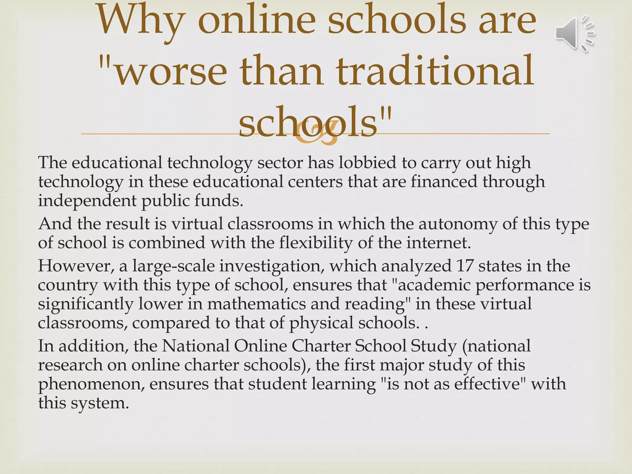The educational technology sector has lobbied to carry out high
technology in these educational centers that are financed through
independent public funds.
And the result is virtual classrooms in which the autonomy of this type
of school is combined with the flexibility of the internet.
However, a large-scale investigation, which analyzed 17 states in the
country with this type of school, ensures that "academic performance is
significantly lower in mathematics and reading" in these virtual
classrooms, compared to that of physical schools. .
In addition, the National Online Charter School Study (national
research on online charter schools), the first major study of this
phenomenon, ensures that student learning "is not as effective" with
this system.
Why online schools are
"worse than traditional
schools"
 