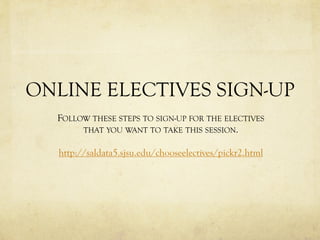 ONLINE ELECTIVES SIGN-UP
  FOLLOW THESE STEPS TO SIGN-UP FOR THE ELECTIVES
       THAT YOU WANT TO TAKE THIS SESSION.

  http://saldata5.sjsu.edu/chooseelectives/pickr2.html
 