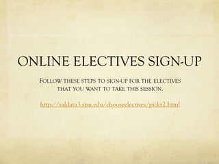 ONLINE ELECTIVES SIGN-UP
  FOLLOW THESE STEPS TO SIGN-UP FOR THE ELECTIVES
       THAT YOU WANT TO TAKE THIS SESSION.

  http://saldata3.sjsu.edu/chooseelectives/pickr2.html
 