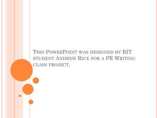THIS POWERPOINT WAS DESIGNED BY RIT
STUDENT ANDREW RICE FOR A PR WRITING
CLASS PROJECT.
 