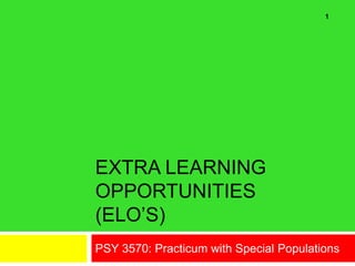 EXTRA LEARNING
OPPORTUNITIES
(ELO’S)
PSY 3570: Practicum with Special Populations
1
 