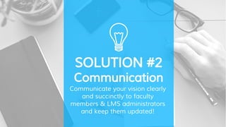 SOLUTION #2
Communication
Communicate your vision clearly
and succinctly to faculty
members & LMS administrators
and keep them updated!
 