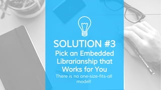 SOLUTION #3
Pick an Embedded
Librarianship that
Works for You
There is no one-size-fits-all
model!
 
