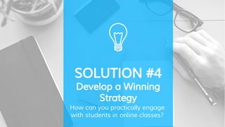 SOLUTION #4
Develop a Winning
Strategy
How can you practically engage
with students in online classes?
 