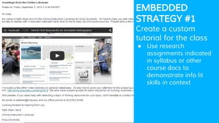 EMBEDDED
STRATEGY #1
Create a custom
tutorial for the class
● Use research
assignments indicated
in syllabus or other
course docs to
demonstrate info lit
skills in context
 