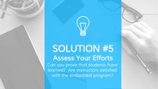SOLUTION #5
Assess Your Efforts
Can you prove that students have
learned? Are instructors satisfied
with the embedded program?
 