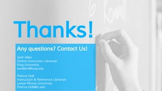 Thanks!
Any questions? Contact Us!
Seth Allen
Online Instruction Librarian
King University
swallen@king.edu
Patrice Hall
Instruction & Reference Librarian
Lenoir-Rhyne University
Patrice.Hall@lr.edu
 