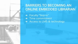 ➜ Faculty “buy-in”
➜ Time commitment
○ Growing the program with your institution’
s growth
➜ Access to LMS & technology
BARRIERS TO BECOMING AN
ONLINE EMBEDDED LIBRARIAN
 