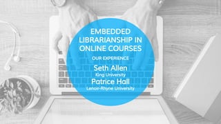 EMBEDDED
LIBRARIANSHIP IN
ONLINE COURSES
OUR EXPERIENCE
Seth Allen
King University
Patrice Hall
Lenoir-Rhyne University
 