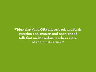 Video chat (and QA) allows back and forth
question and answer, and open-ended
talk that makes online teachers more
of a ‘l...