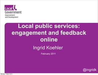 Local public services:
                  engagement and feedback
                           online
                        Ingrid Koehler
                           February 2011




                                           @ingridk
Monday, 7 March 2011
 