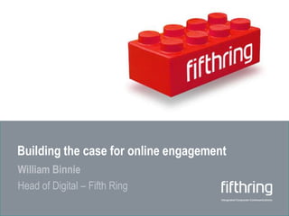 Building the case for online engagement William Binnie Head of Digital – Fifth Ring 