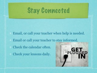 Stay Connected


Email, or call your teacher when help is needed.

Email or call your teacher to stay informed.

Check the calendar often.

Check your lessons daily.
 
