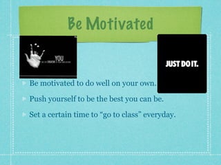 Be Motivated


Be motivated to do well on your own.

Push yourself to be the best you can be.

Set a certain time to “go to class” everyday.
 