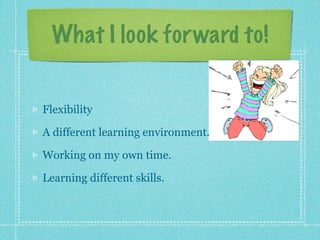 What I look for ward to!


Flexibility

A different learning environment.

Working on my own time.

Learning different skills.
 
