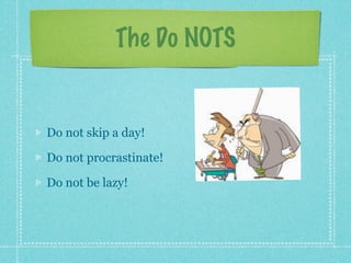The Do NOTS


Do not skip a day!

Do not procrastinate!

Do not be lazy!
 
