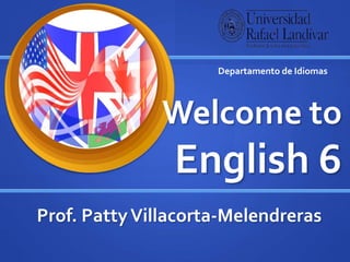 Welcome to
English 6
Prof. PattyVillacorta-Melendreras
Departamento de Idiomas
 