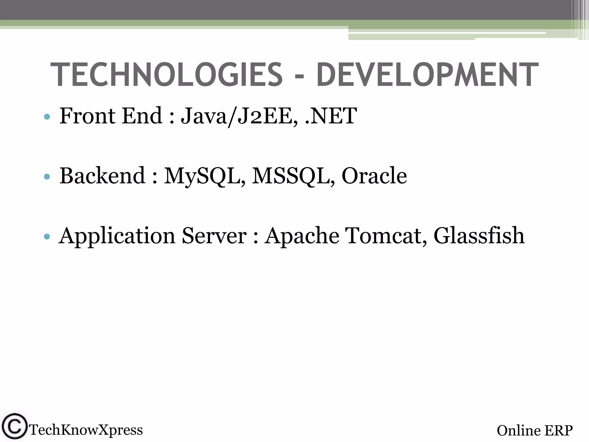 TECHNOLOGIES - DEVELOPMENT
• Front End : Java/J2EE, .NET
• Backend : MySQL, MSSQL, Oracle
• Application Server : Apache Tomcat, Glassfish

TechKnowXpress

Online ERP

 