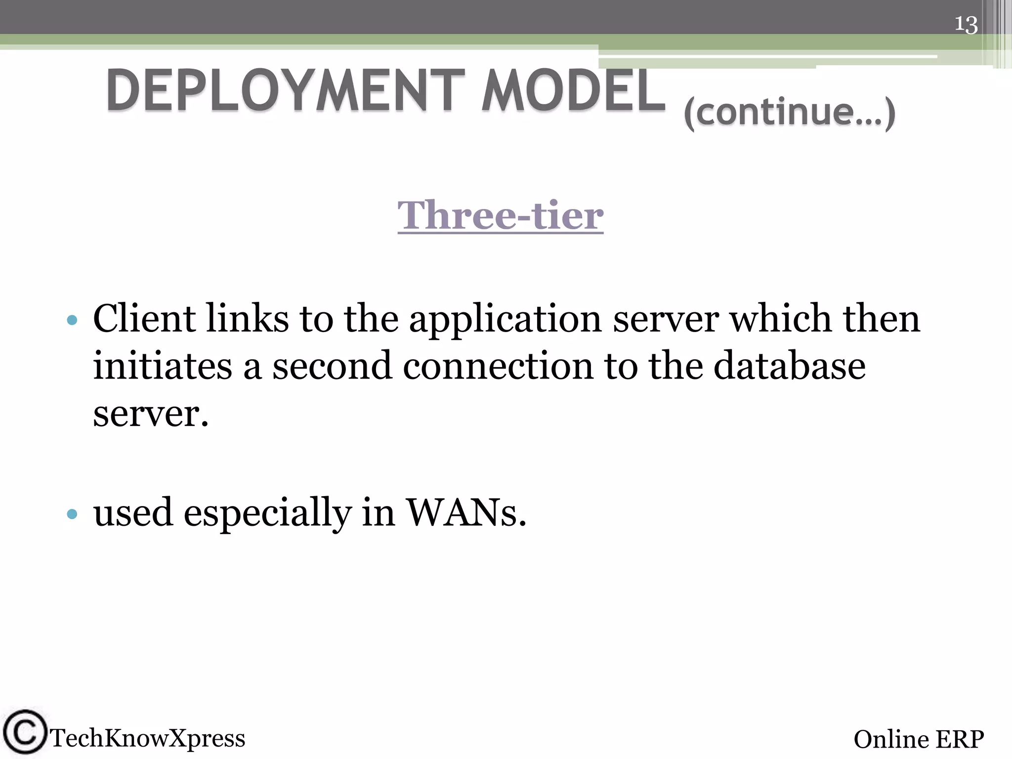 13

DEPLOYMENT MODEL (continue…)
Three-tier
• Client links to the application server which then
initiates a second connection to the database
server.
• used especially in WANs.

TechKnowXpress

Online ERP

 