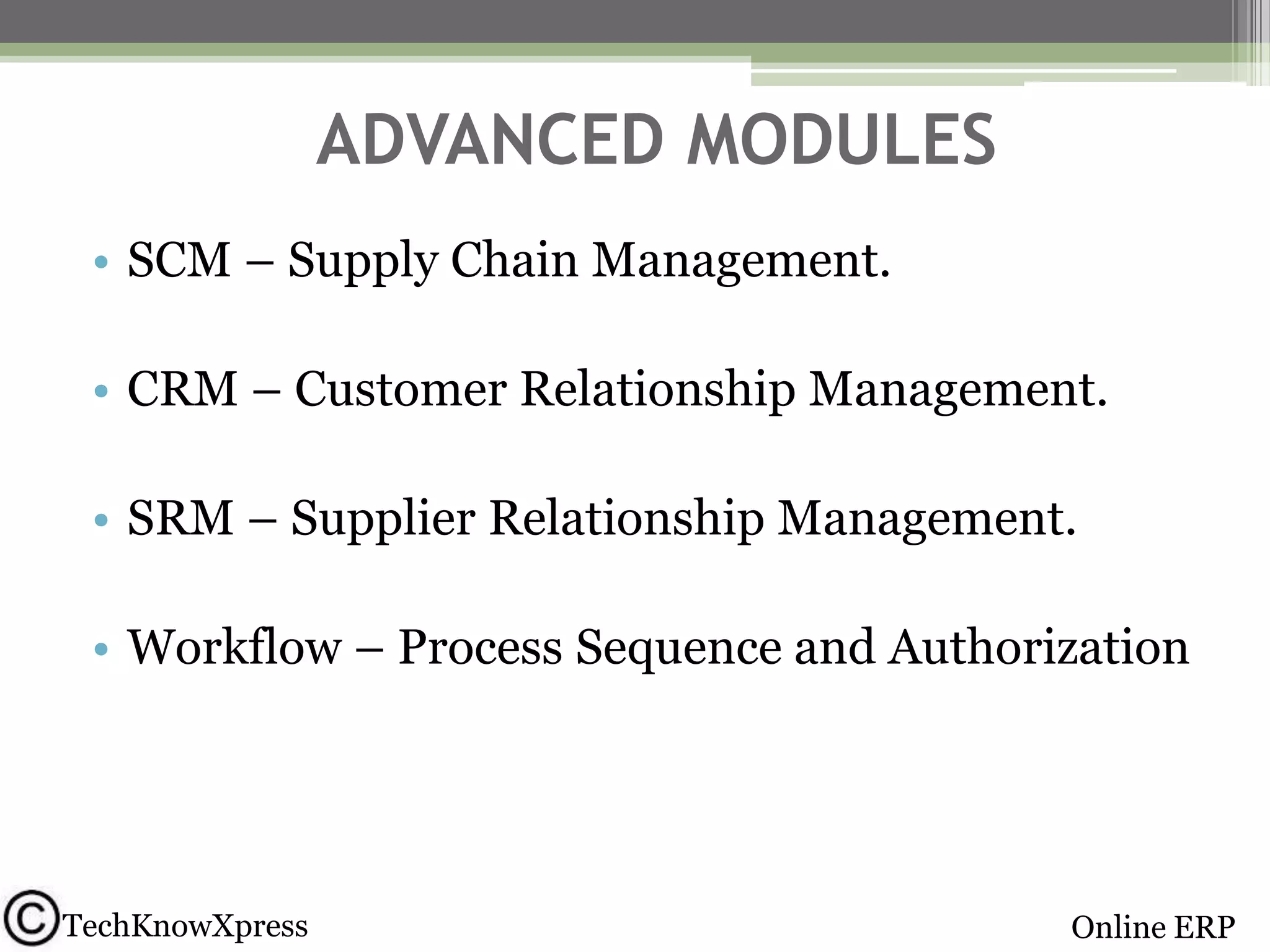 ADVANCED MODULES
• SCM – Supply Chain Management.
• CRM – Customer Relationship Management.
• SRM – Supplier Relationship Management.
• Workflow – Process Sequence and Authorization

TechKnowXpress

Online ERP

 