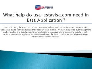 Visitors looking for E-S-T-A can find authentic information about the travel permit on our
website and also they can submit their request from the site. We have simplified everything from
understanding the details sought for applications processing to entering the details in right
manner so that the applications isn’t turned down for want of information. Also we charge
minimum fee for this service.
 