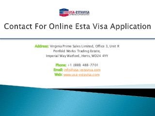 Address: Virginia Prime Sales Limited, Office 3, Unit R
Penfold Works Trading Estate,
Imperial Way Watford, Herts, WD24 4YY
Phone: +1 (888) 488-7701
Email: info@usa-estavisa.com
Web: www.usa-estavisa.com
 