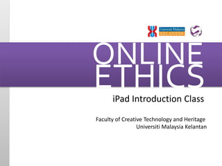 ONLINE 
ETHICS 
iPad Introduction Class 
Faculty of Creative Technology and Heritage 
Universiti Malaysia Kelantan 
 