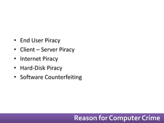 • End User Piracy 
• Client – Server Piracy 
• Internet Piracy 
• Hard-Disk Piracy 
• Software Counterfeiting 
Reason for Computer Crime 
 