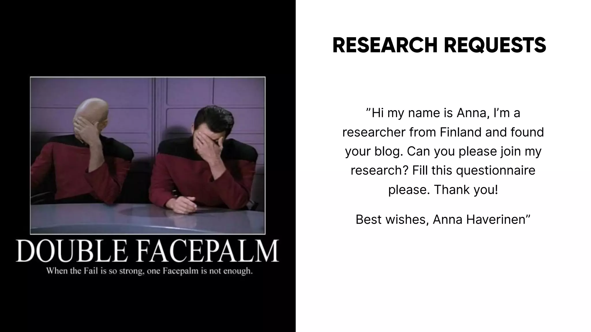 RESEARCH REQUESTS
”Hi my name is Anna, I’m a
researcher from Finland and found
your blog. Can you please join my
research? Fill this questionnaire
please. Thank you!
Best wishes, Anna Haverinen”
 